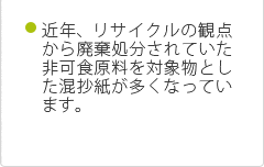 近年リサイクルの観点から廃棄処分されていた非可食原料を対象物とした混抄紙が多くなっています